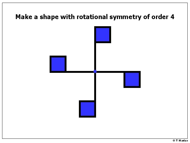 Make a shape with rotational symmetry of order 4 © T Madas 