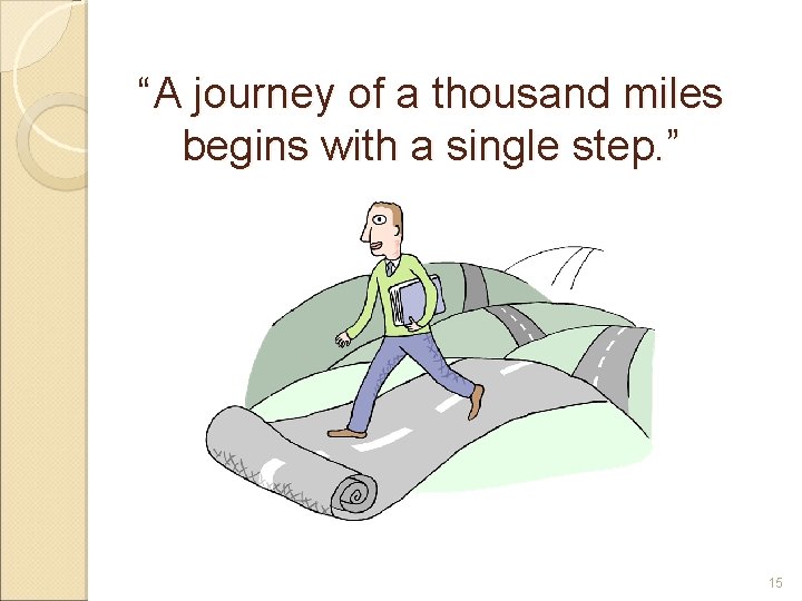 “A journey of a thousand miles begins with a single step. ” 15 