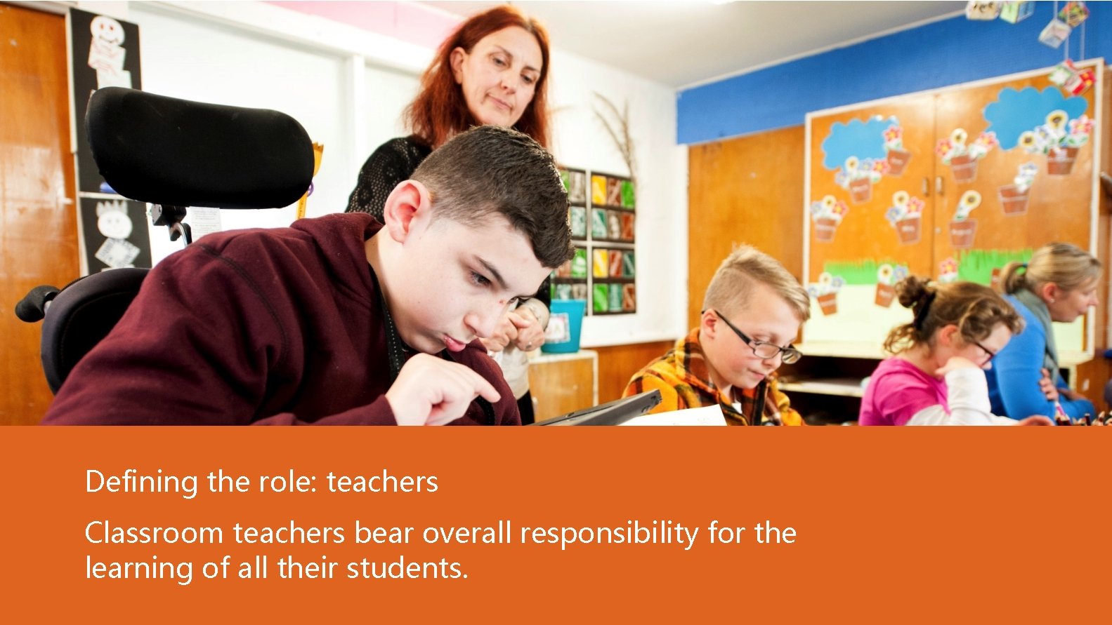 Defining the role: teachers Classroom teachers bear overall responsibility for the learning of all