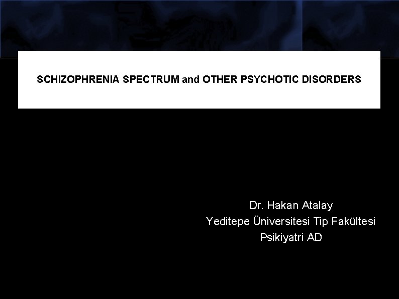 SCHIZOPHRENIA SPECTRUM and OTHER PSYCHOTIC DISORDERS Dr. Hakan Atalay Yeditepe Üniversitesi Tip Fakültesi Psikiyatri