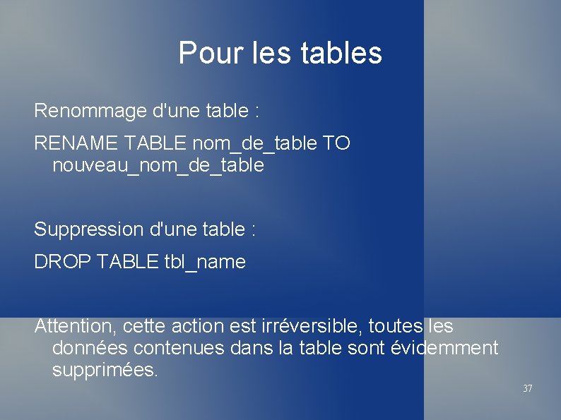 Pour les tables Renommage d'une table : RENAME TABLE nom_de_table TO nouveau_nom_de_table Suppression d'une