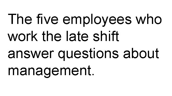 The five employees who work the late shift answer questions about management. 