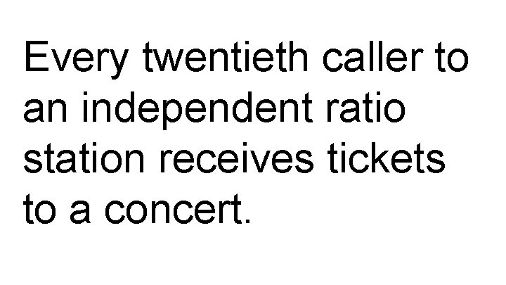 Every twentieth caller to an independent ratio station receives tickets to a concert. 