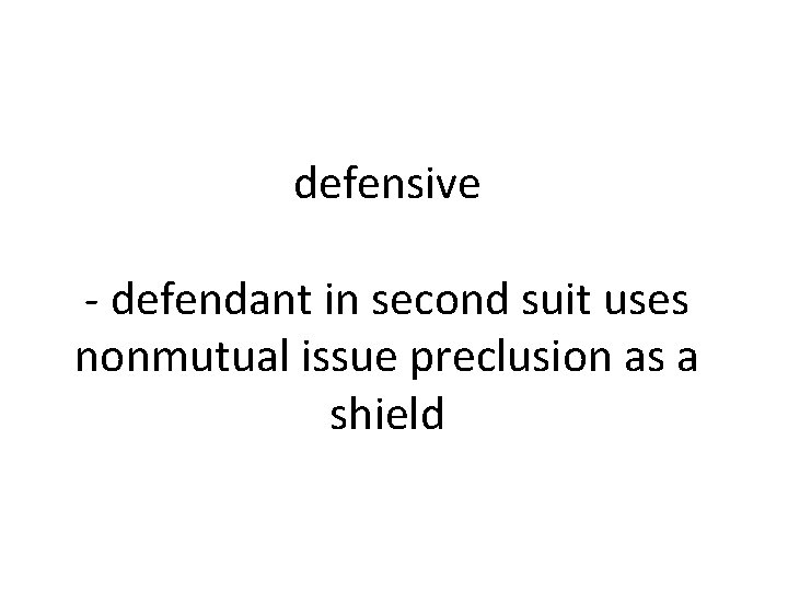defensive - defendant in second suit uses nonmutual issue preclusion as a shield 