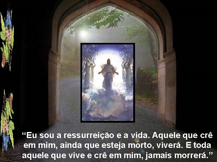 “Eu sou a ressurreição e a vida. Aquele que crê em mim, ainda que