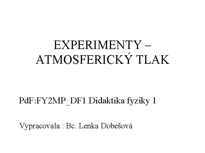 EXPERIMENTY – ATMOSFERICKÝ TLAK Pd. F: FY 2 MP_DF 1 Didaktika fyziky 1 Vypracovala