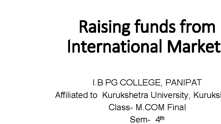 Raising funds from International Markets I. B PG COLLEGE, PANIPAT Affiliated to Kurukshetra University,