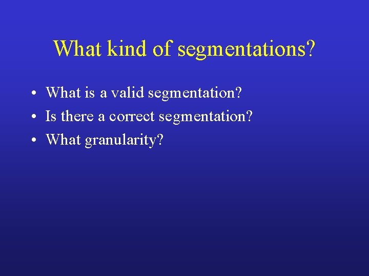 What kind of segmentations? • What is a valid segmentation? • Is there a