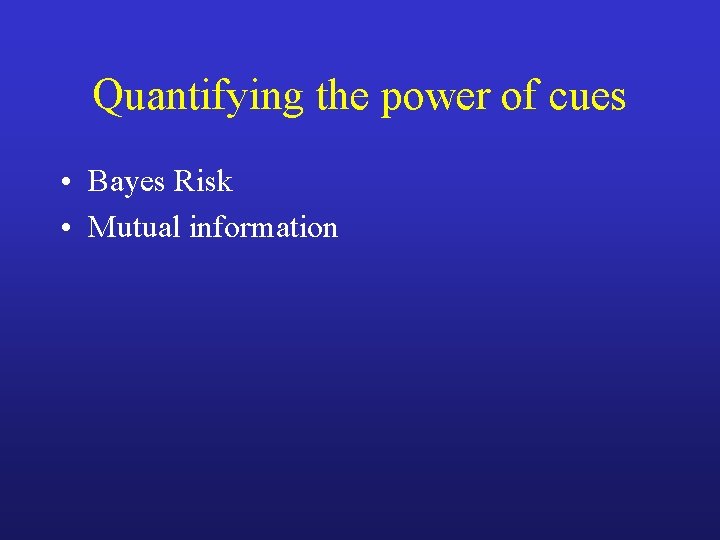 Quantifying the power of cues • Bayes Risk • Mutual information 