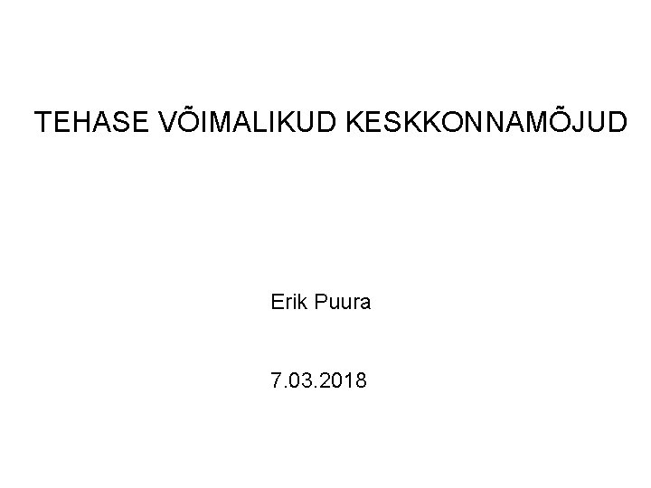 TEHASE VÕIMALIKUD KESKKONNAMÕJUD Erik Puura 7. 03. 2018 