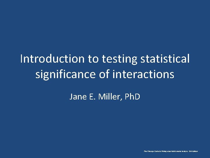 Introduction to testing statistical significance of interactions Jane E. Miller, Ph. D The Chicago