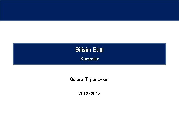 Bilişim Etiği Kuramlar Gülara Tırpançeker 2012 -2013 