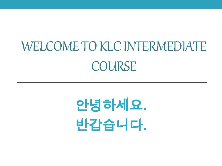 WELCOME TO KLC INTERMEDIATE COURSE 안녕하세요. 반갑습니다. 