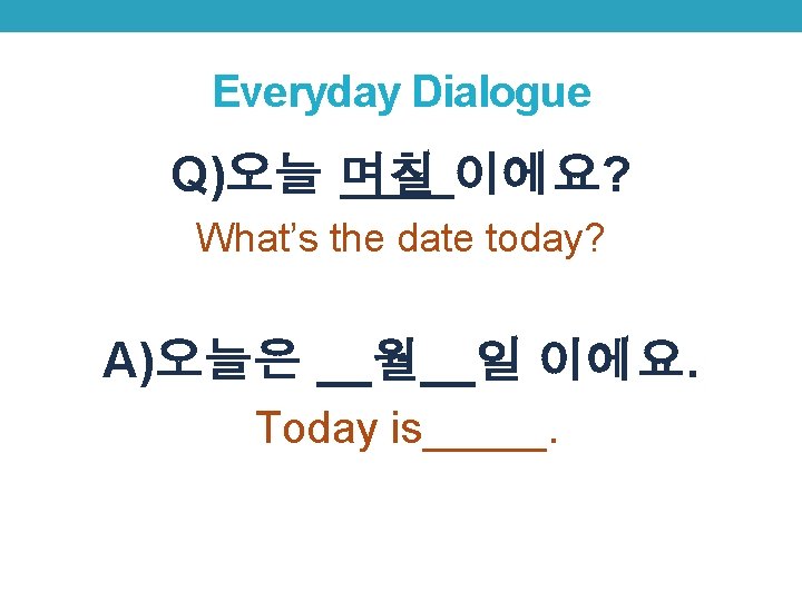 Everyday Dialogue Q)오늘 며칠 이에요? What’s the date today? A)오늘은 __월__일 이에요. Today is_____.