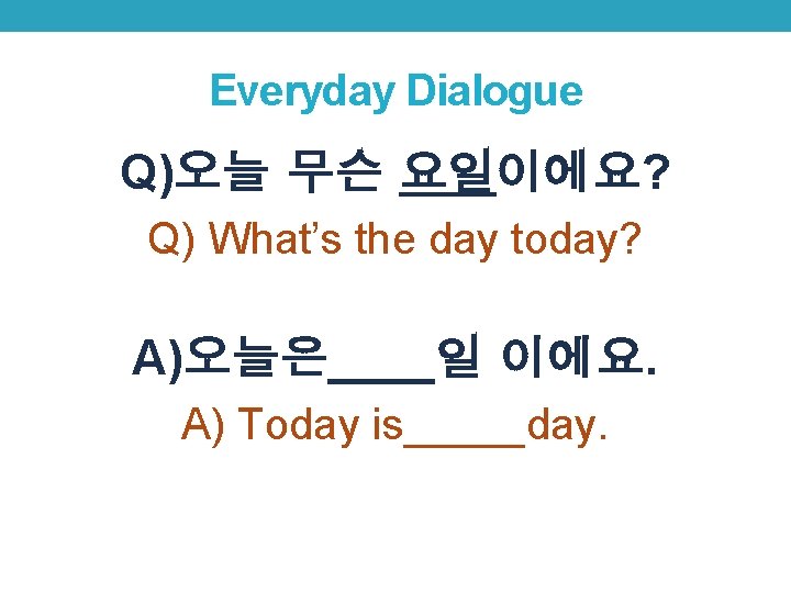 Everyday Dialogue Q)오늘 무슨 요일이에요? Q) What’s the day today? A)오늘은____일 이에요. A) Today