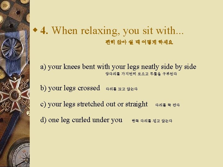 w 4. When relaxing, you sit with. . . 편히 앉아 쉴 때 어떻게