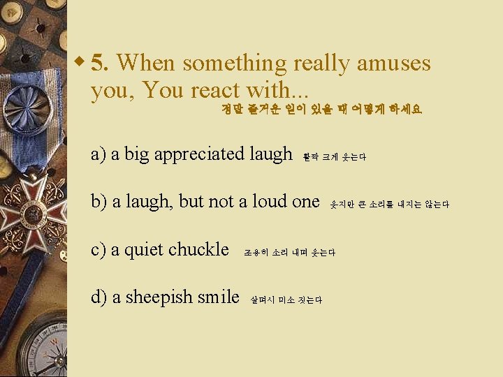 w 5. When something really amuses you, You react with. . . 정말 즐거운