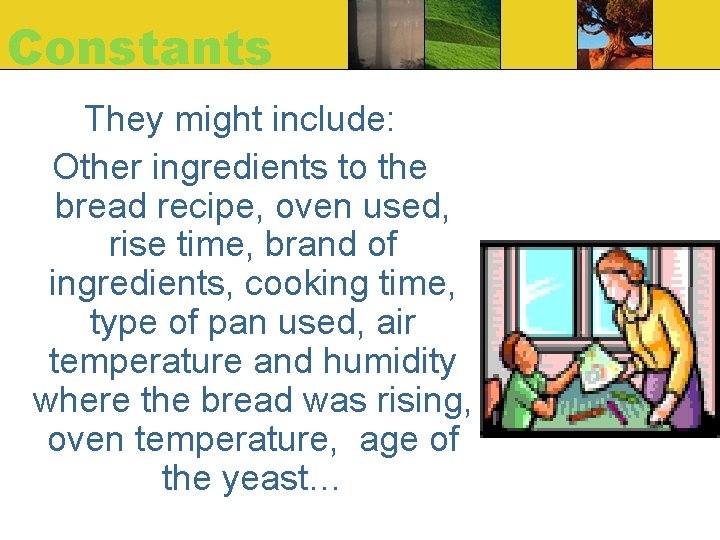Constants They might include: Other ingredients to the bread recipe, oven used, rise time, Constants They might include: Other ingredients to the bread recipe, oven used, rise time,