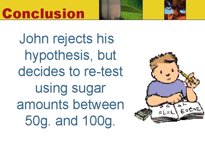 Conclusion John rejects his hypothesis, but decides to re-test using sugar amounts between 50 Conclusion John rejects his hypothesis, but decides to re-test using sugar amounts between 50