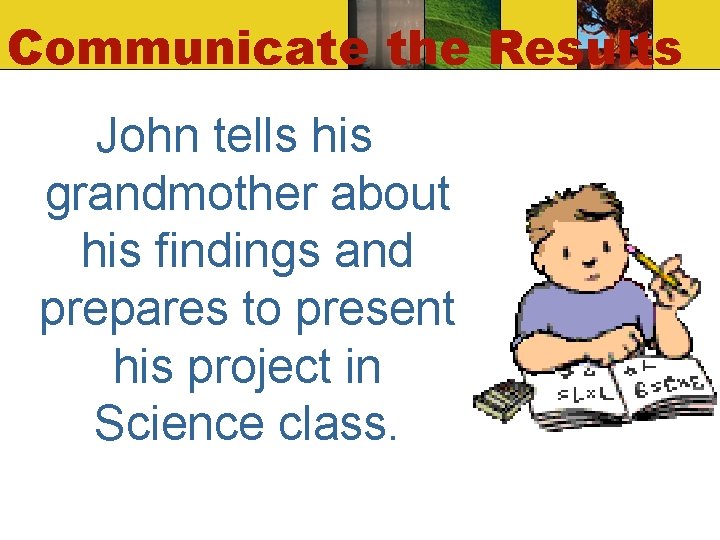 Communicate the Results John tells his grandmother about his findings and prepares to present Communicate the Results John tells his grandmother about his findings and prepares to present