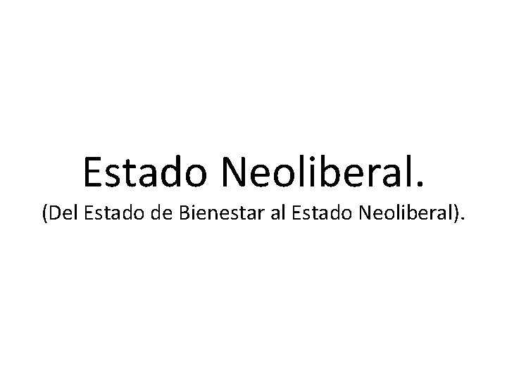 Estado Neoliberal. (Del Estado de Bienestar al Estado Neoliberal). 