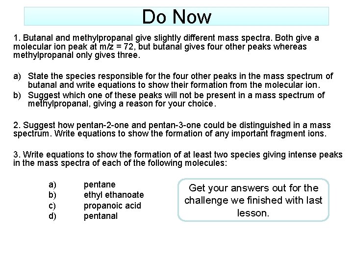 Do Now 1. Butanal and methylpropanal give slightly different mass spectra. Both give a