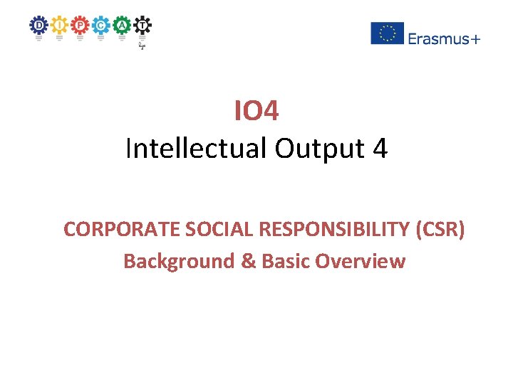 IO 4 Intellectual Output 4 CORPORATE SOCIAL RESPONSIBILITY (CSR) Background & Basic Overview 