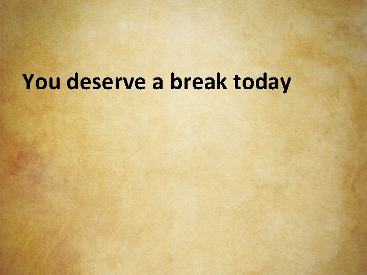 You deserve a break today 