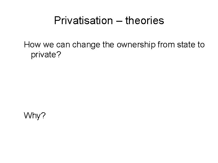 Privatisation – theories How we can change the ownership from state to private? Why?