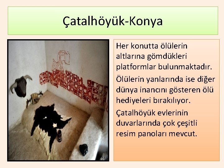 Çatalhöyük-Konya Her konutta ölülerin altlarına gömdükleri platformlar bulunmaktadır. Ölülerin yanlarında ise diğer dünya inancını