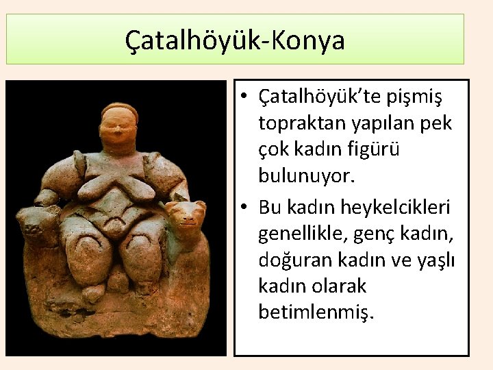 Çatalhöyük-Konya • Çatalhöyük’te pişmiş topraktan yapılan pek çok kadın figürü bulunuyor. • Bu kadın