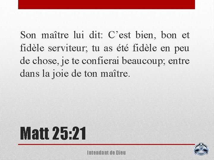 Son maître lui dit: C’est bien, bon et fidèle serviteur; tu as été fidèle
