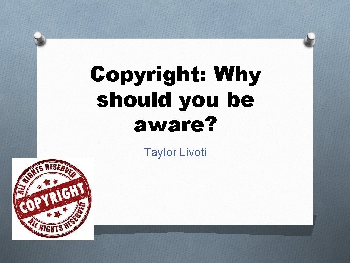Copyright: Why should you be aware? Taylor Livoti 