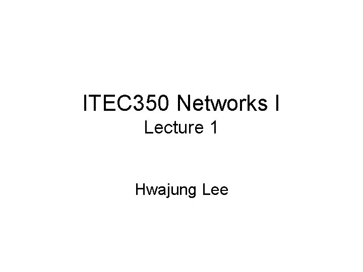 ITEC 350 Networks I Lecture 1 Hwajung Lee 