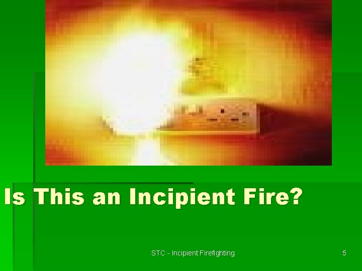 Is This an Incipient Fire? STC - Incipient Firefighting 5 