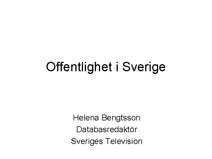 Offentlighet i Sverige Helena Bengtsson Databasredaktör Sveriges Television 