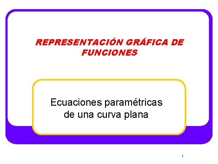 REPRESENTACIÓN GRÁFICA DE FUNCIONES Ecuaciones paramétricas de una curva plana 1 