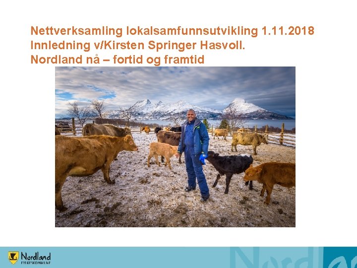 Nettverksamling lokalsamfunnsutvikling 1. 11. 2018 Innledning v/Kirsten Springer Hasvoll. Nordland nå – fortid og Nettverksamling lokalsamfunnsutvikling 1. 11. 2018 Innledning v/Kirsten Springer Hasvoll. Nordland nå – fortid og