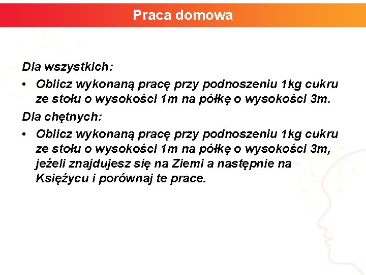 Praca domowa Dla wszystkich: • Oblicz wykonaną pracę przy podnoszeniu 1 kg cukru ze