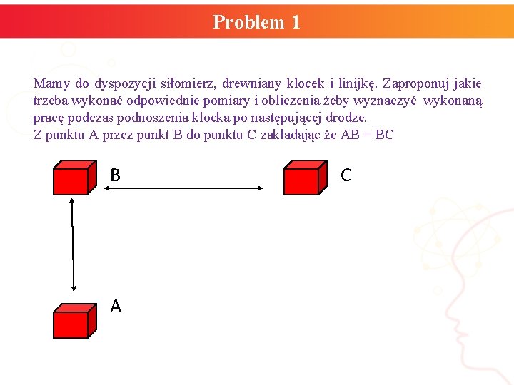 Problem 1 Mamy do dyspozycji siłomierz, drewniany klocek i linijkę. Zaproponuj jakie trzeba wykonać