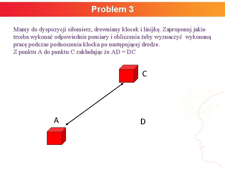 Problem 3 Mamy do dyspozycji siłomierz, drewniany klocek i linijkę. Zaproponuj jakie trzeba wykonać