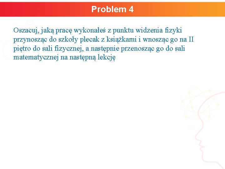 Problem 4 Oszacuj, jaką pracę wykonałeś z punktu widzenia fizyki przynosząc do szkoły plecak