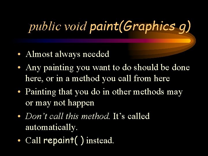 public void paint(Graphics g) • Almost always needed • Any painting you want to