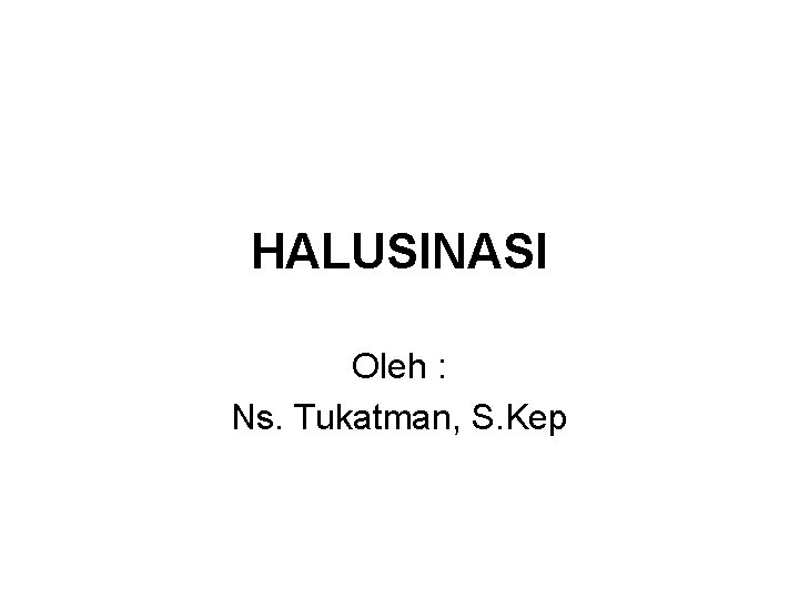 HALUSINASI Oleh : Ns. Tukatman, S. Kep 