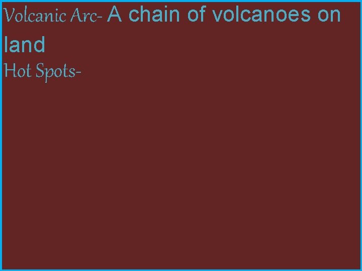 Volcanic Arc- A chain of volcanoes on land Hot Spots- 