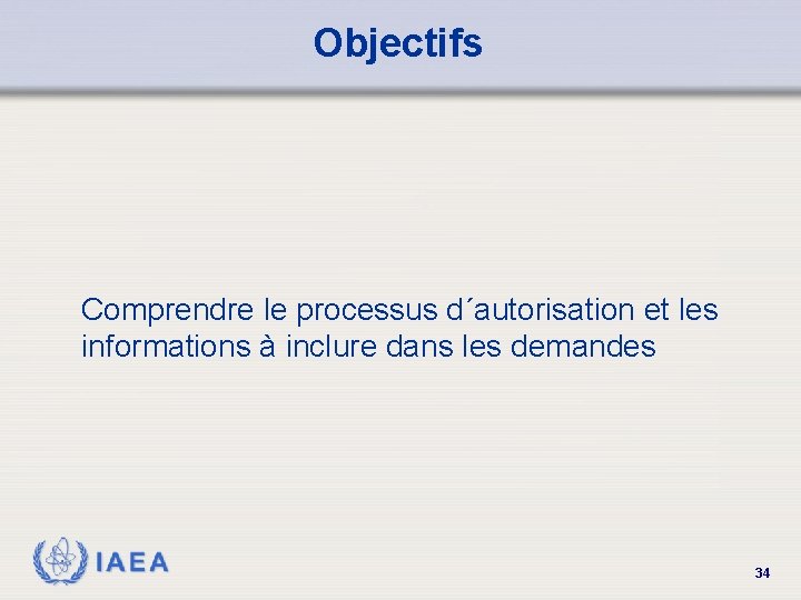 Objectifs Comprendre le processus d´autorisation et les informations à inclure dans les demandes IAEA