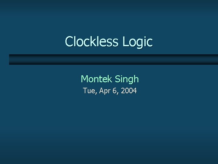 Clockless Logic Montek Singh Tue, Apr 6, 2004 