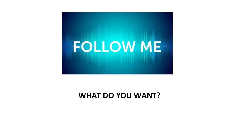 FOLLOW ME WHAT DO YOU WANT? 