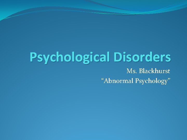Psychological Disorders Ms. Blackhurst “Abnormal Psychology” 