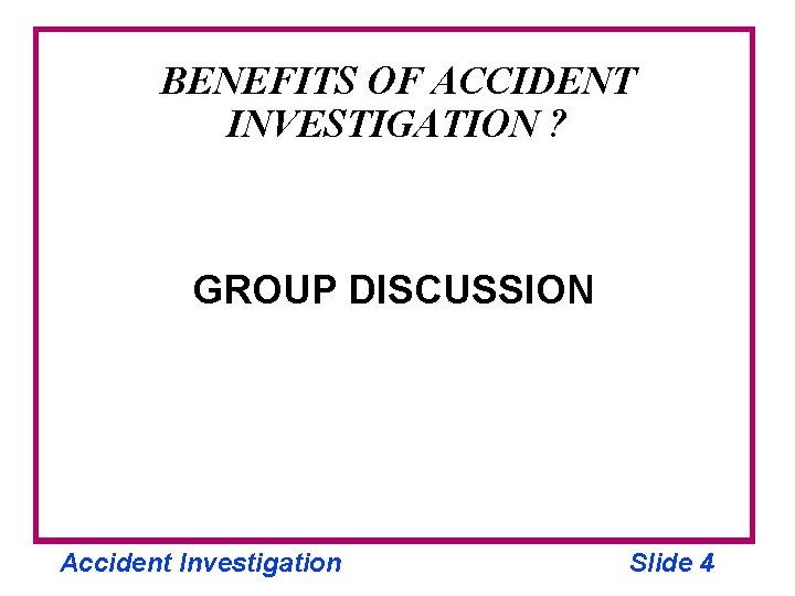 BENEFITS OF ACCIDENT INVESTIGATION ? GROUP DISCUSSION Accident Investigation Slide 4 